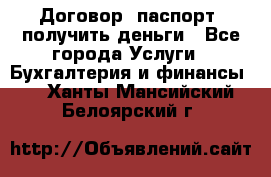 Договор, паспорт, получить деньги - Все города Услуги » Бухгалтерия и финансы   . Ханты-Мансийский,Белоярский г.